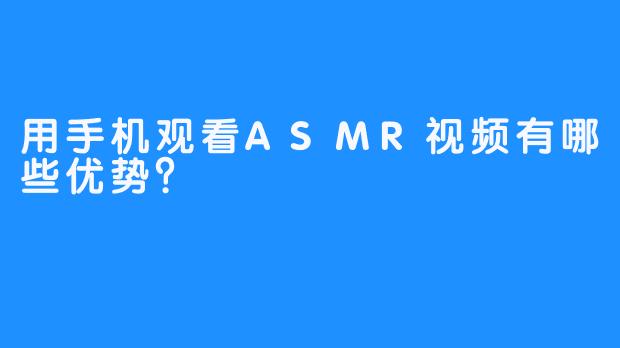 用手机观看ASMR视频有哪些优势？