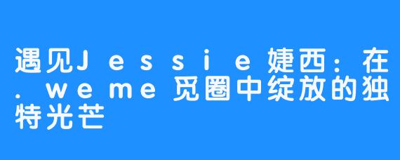 遇见Jessie婕西：在.weme觅圈中绽放的独特光芒