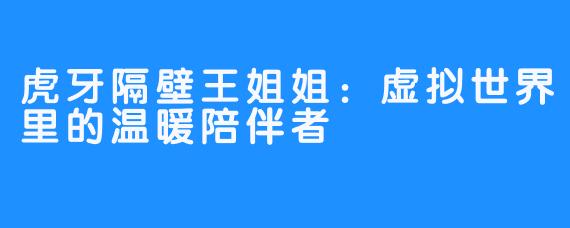 虎牙隔壁王姐姐：虚拟世界里的温暖陪伴者