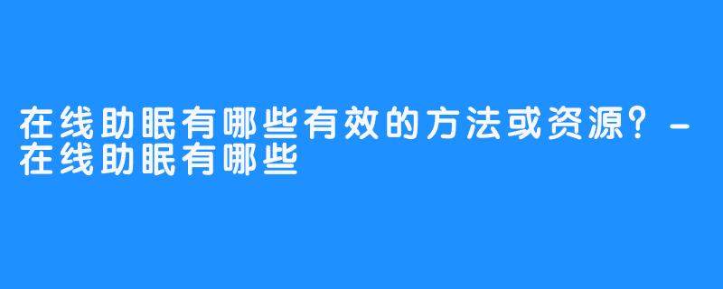 在线助眠有哪些有效的方法或资源?-在线助眠有哪些