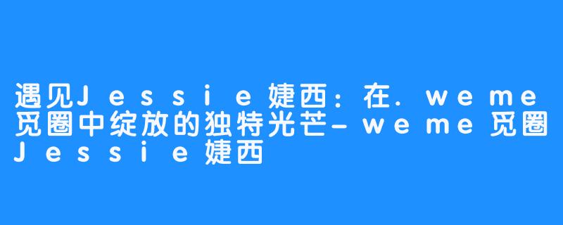 遇见Jessie婕西：在.weme觅圈中绽放的独特光芒-weme觅圈Jessie婕西