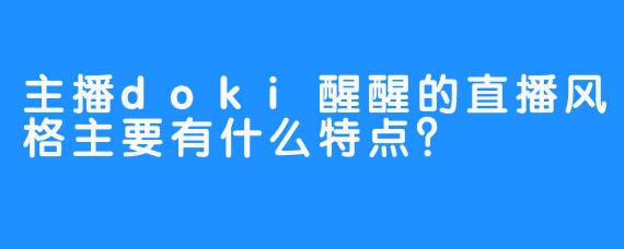 主播doki醒醒的直播风格主要有什么特点？