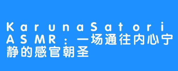 KarunaSatoriASMR:一场通往内心宁静的感官朝圣