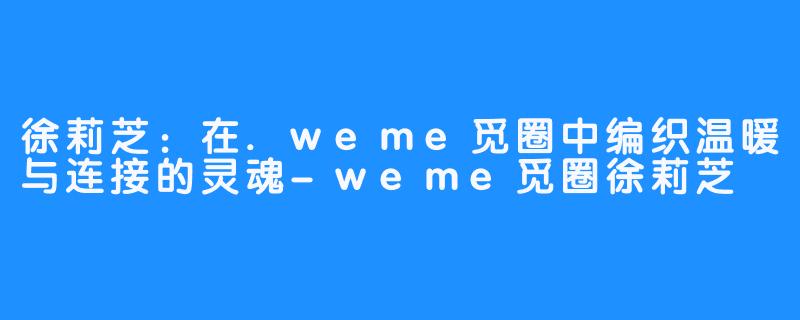 徐莉芝:在.weme觅圈中编织温暖与连接的灵魂-weme觅圈徐莉芝