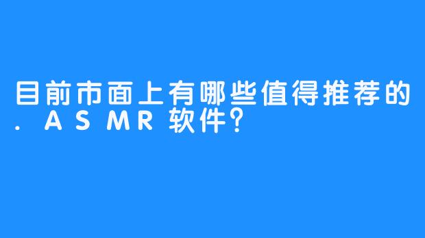 目前市面上有哪些值得推荐的.ASMR软件?