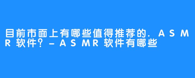 目前市面上有哪些值得推荐的.ASMR软件?-ASMR软件有哪些