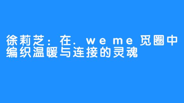 徐莉芝:在.weme觅圈中编织温暖与连接的灵魂