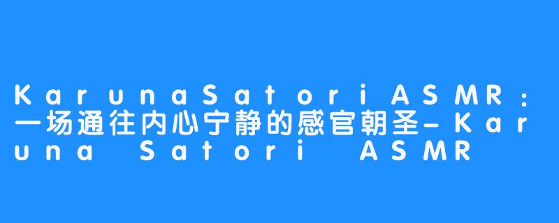KarunaSatoriASMR:一场通往内心宁静的感官朝圣-Karuna Satori ASMR