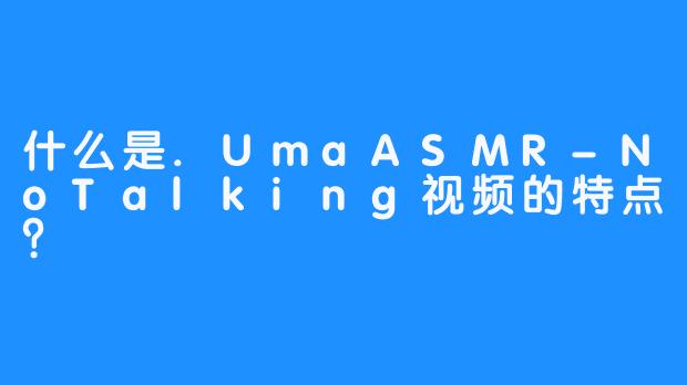 什么是.UmaASMR-NoTalking视频的特点？