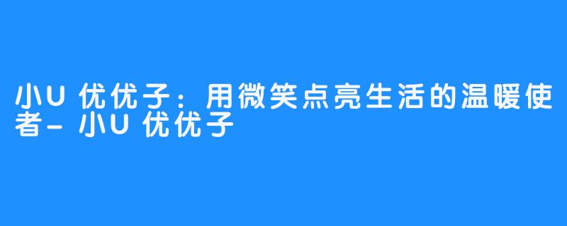 小U优优子:用微笑点亮生活的温暖使者-小U优优子️