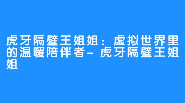 虎牙隔壁王姐姐：虚拟世界里的温暖陪伴者-虎牙隔壁王姐姐