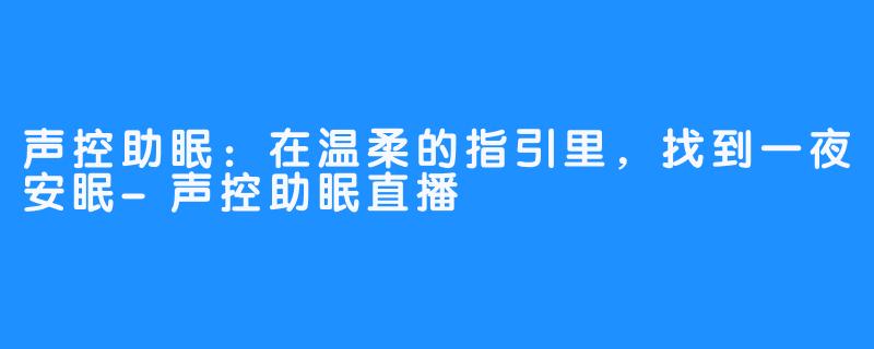 声控助眠:在温柔的指引里,找到一夜安眠-声控助眠直播