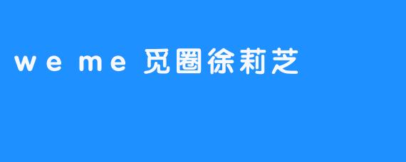 徐莉芝：在.weme觅圈中编织温暖与连接的灵魂