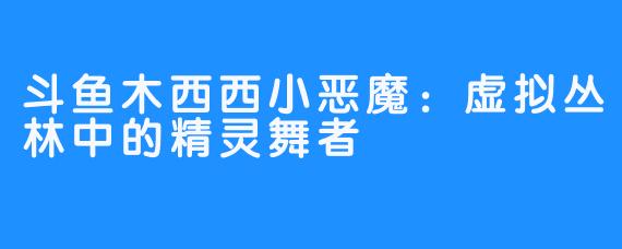 斗鱼木西西小恶魔：虚拟丛林中的精灵舞者