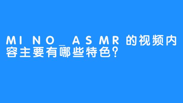 MINO_ASMR的视频内容主要有哪些特色？