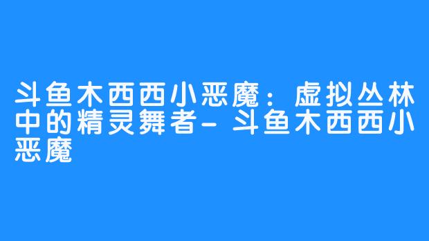 斗鱼木西西小恶魔：虚拟丛林中的精灵舞者-斗鱼木西西小恶魔