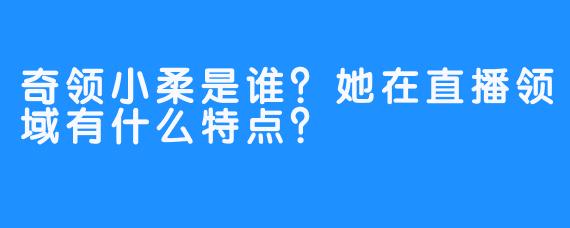 奇领小柔是谁？她在直播领域有什么特点？