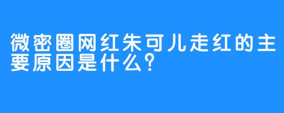微密圈网红朱可儿走红的主要原因是什么？