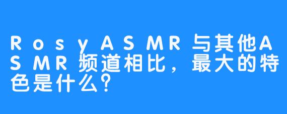 RosyASMR与其他ASMR频道相比，最大的特色是什么？