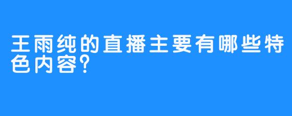 王雨纯的直播主要有哪些特色内容？