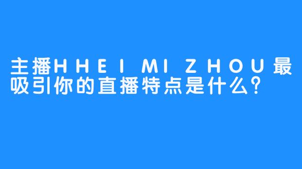 主播HHEIMIZHOU最吸引你的直播特点是什么？