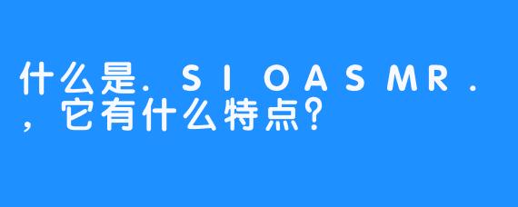 什么是.SIOASMR.，它有什么特点？