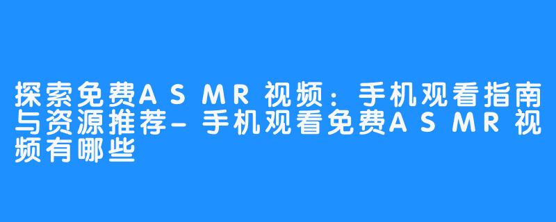 探索免费ASMR视频:手机观看指南与资源推荐-手机观看免费ASMR视频有哪些