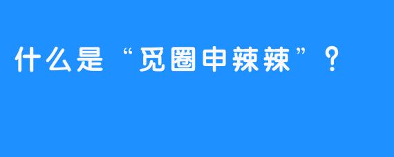 什么是“觅圈申辣辣”？