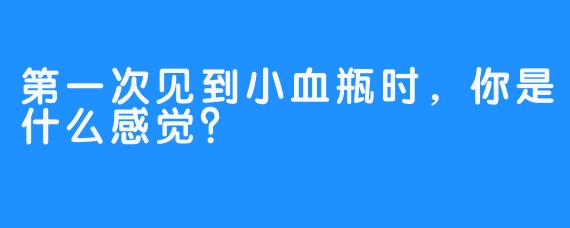 第一次见到小血瓶时，你是什么感觉？