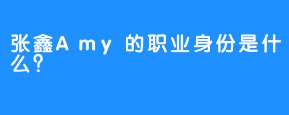 张鑫Amy的职业身份是什么？