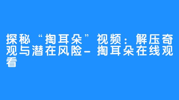 探秘“掏耳朵”视频：解压奇观与潜在风险-掏耳朵在线观看