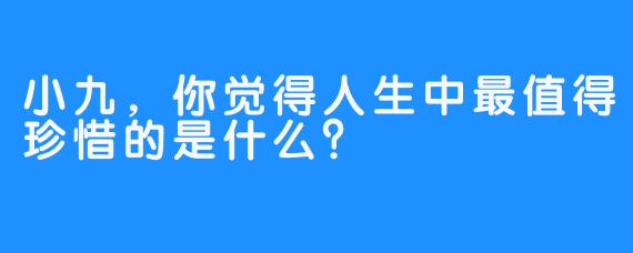 小九，你觉得人生中最值得珍惜的是什么？