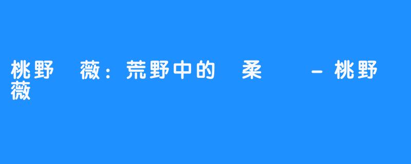 桃野薔薇：荒野中的溫柔堅韌-桃野薔薇