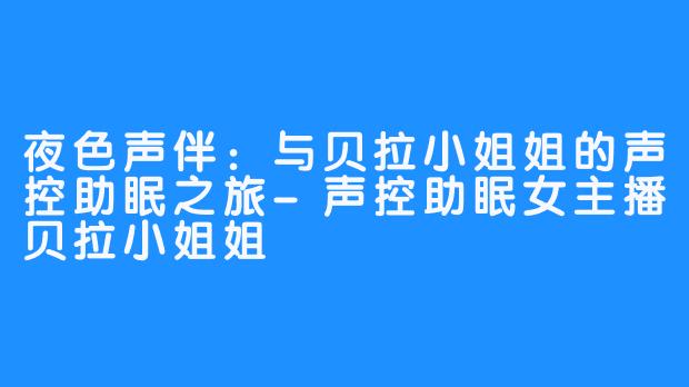 夜色声伴:与贝拉小姐姐的声控助眠之旅-声控助眠女主播贝拉小姐姐