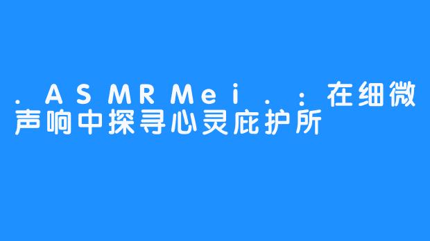 .ASMRMei.:在细微声响中探寻心灵庇护所