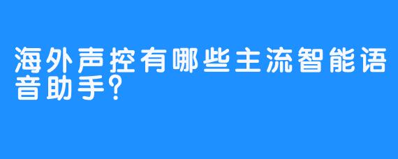 海外声控有哪些主流智能语音助手？