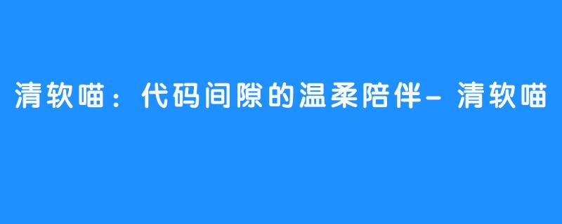 清软喵:代码间隙的温柔陪伴-清软喵