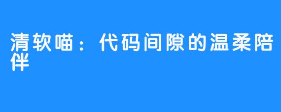 清软喵:代码间隙的温柔陪伴