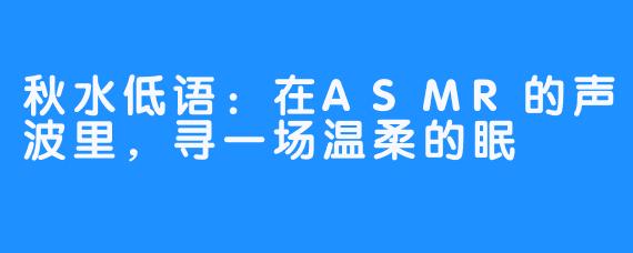 秋水低语：在ASMR的声波里，寻一场温柔的眠