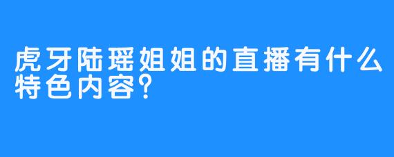 虎牙陆瑶姐姐的直播有什么特色内容？