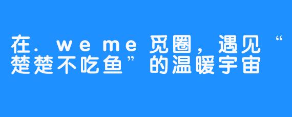 在.weme觅圈，遇见“楚楚不吃鱼”的温暖宇宙