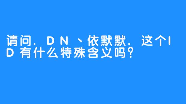 请问.DN丶依默默.这个ID有什么特殊含义吗？