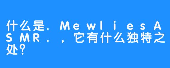 什么是.MewliesASMR.，它有什么独特之处？