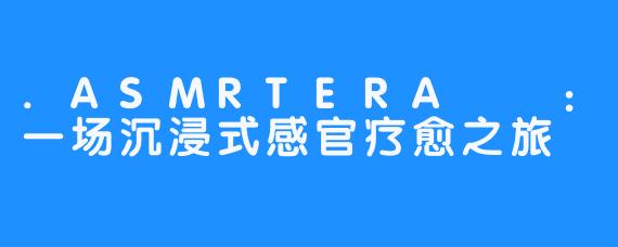 .ASMRTERA테라：一场沉浸式感官疗愈之旅