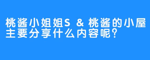 桃酱小姐姐S&桃酱的小屋主要分享什么内容呢？