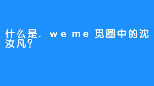 什么是.weme觅圈中的沈汝凡？