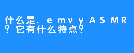 什么是.emvyASMR？它有什么特点？