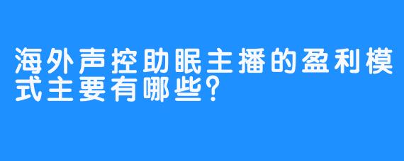 海外声控助眠主播的盈利模式主要有哪些？