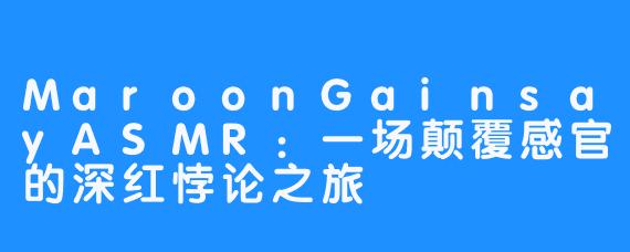 MaroonGainsayASMR：一场颠覆感官的深红悖论之旅