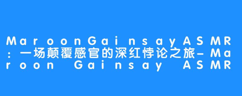 MaroonGainsayASMR：一场颠覆感官的深红悖论之旅-Maroon Gainsay ASMR